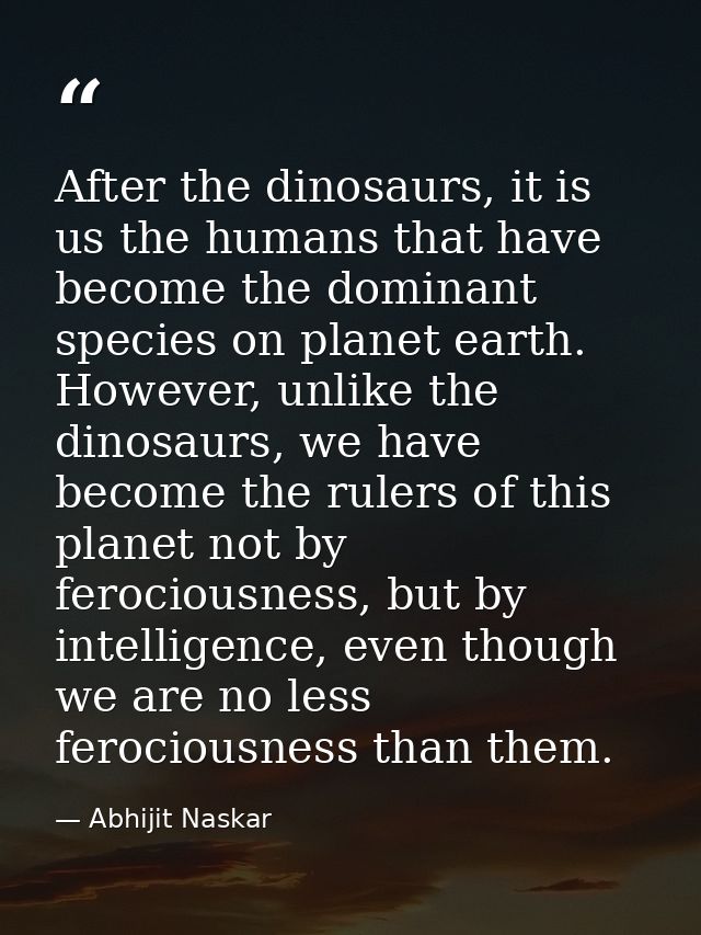 After the dinosaurs, it is us the humans that have become the dominant species on planet earth. However, unlike the dino — Abhijit Naskar
