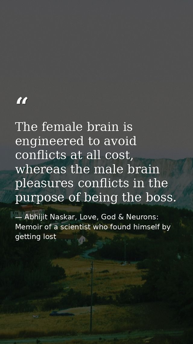 The female brain is engineered to avoid conflicts at all cost, whereas the male brain pleasures conflicts in the purpose — Abhijit Naskar, Love, God & Neurons: Memoir of a scientist who found himself by getting lost