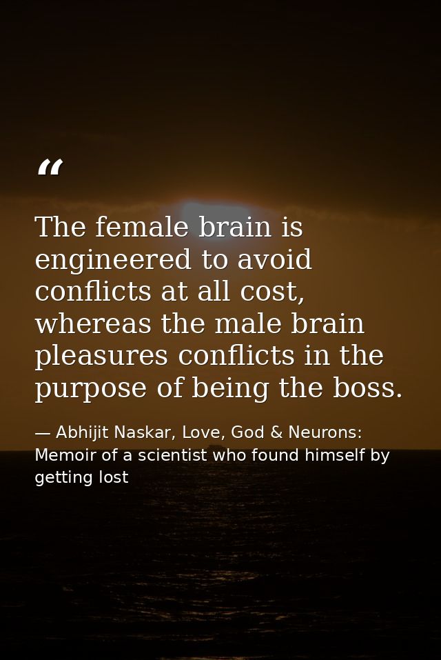 The female brain is engineered to avoid conflicts at all cost, whereas the male brain pleasures conflicts in the purpose — Abhijit Naskar, Love, God & Neurons: Memoir of a scientist who found himself by getting lost