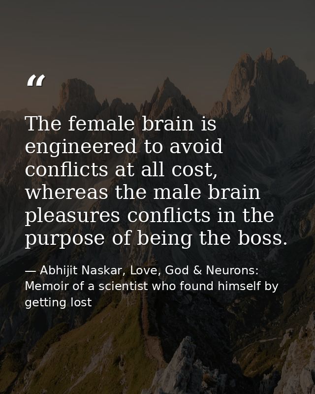 The female brain is engineered to avoid conflicts at all cost, whereas the male brain pleasures conflicts in the purpose — Abhijit Naskar, Love, God & Neurons: Memoir of a scientist who found himself by getting lost