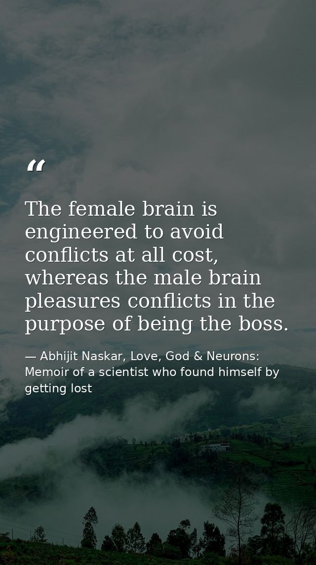 The female brain is engineered to avoid conflicts at all cost, whereas the male brain pleasures conflicts in the purpose — Abhijit Naskar, Love, God & Neurons: Memoir of a scientist who found himself by getting lost