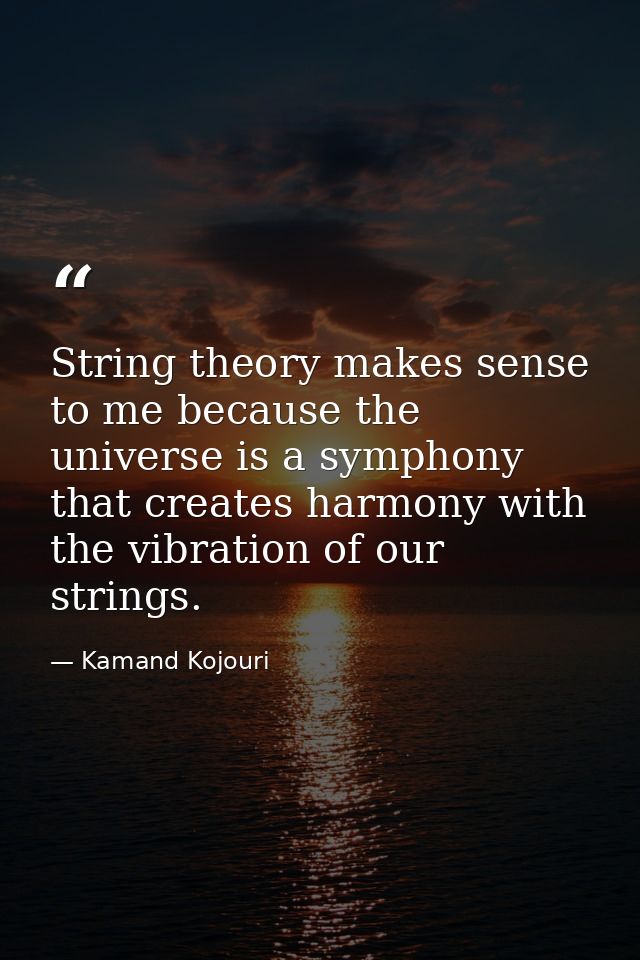 String theory makes sense to me because the universe is a symphony that creates harmony with the vibration of our string — Kamand Kojouri