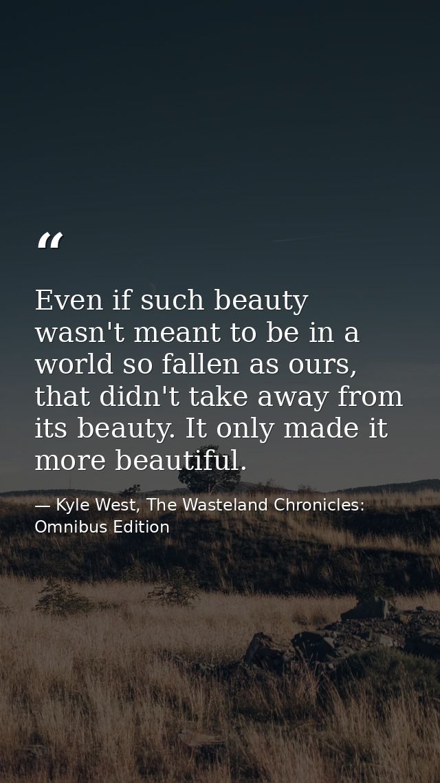 Even if such beauty wasn't meant to be in a world so fallen as ours, that didn't take away from its beauty. It only made — Kyle West, The Wasteland Chronicles: Omnibus Edition