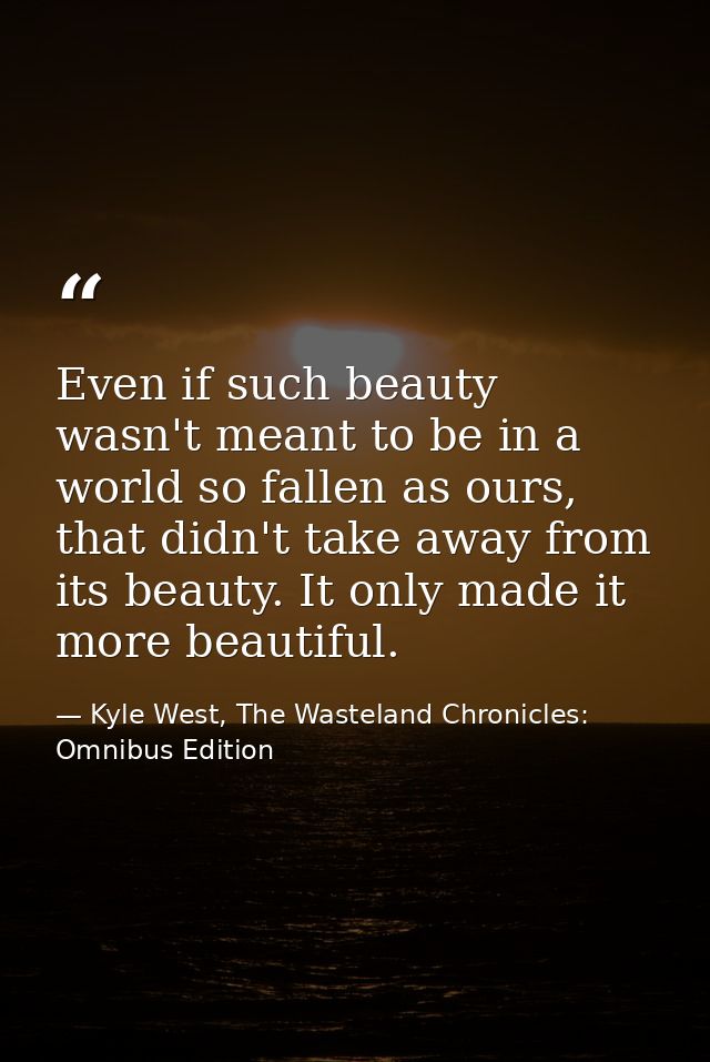 Even if such beauty wasn't meant to be in a world so fallen as ours, that didn't take away from its beauty. It only made — Kyle West, The Wasteland Chronicles: Omnibus Edition