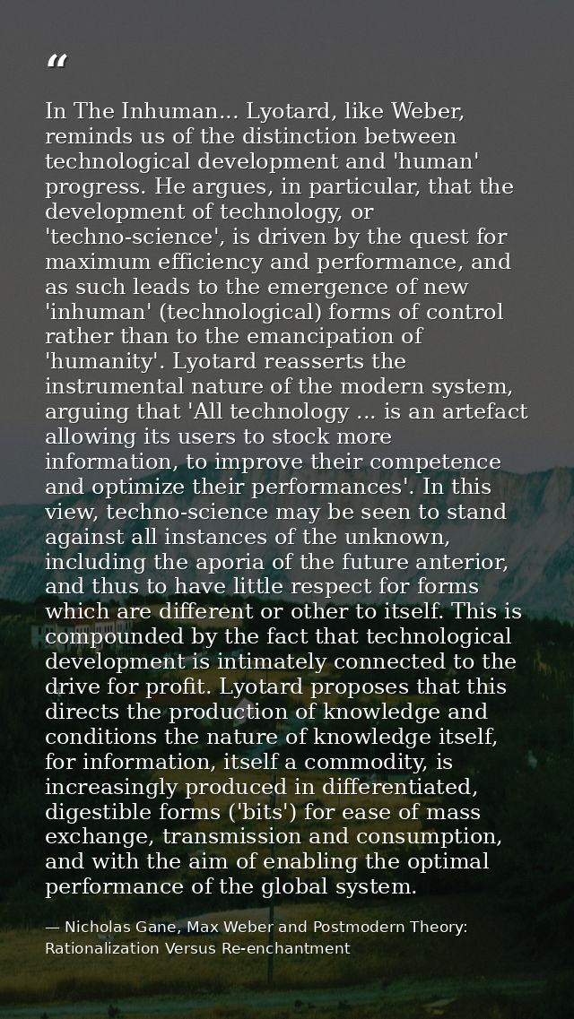 In The Inhuman... Lyotard, like Weber, reminds us of the distinction between technological development and 'human' progr — Nicholas Gane, Max Weber and Postmodern Theory: Rationalization Versus Re-enchantment