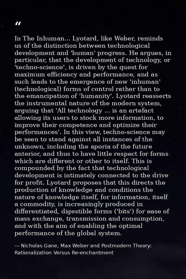 In The Inhuman... Lyotard, like Weber, reminds us of the distinction between technological development and 'human' progr — Nicholas Gane, Max Weber and Postmodern Theory: Rationalization Versus Re-enchantment