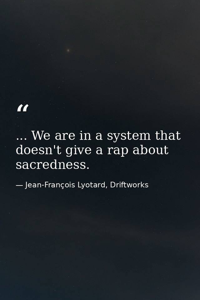 ... We are in a system that doesn't give a rap about sacredness. — Jean-François Lyotard, Driftworks