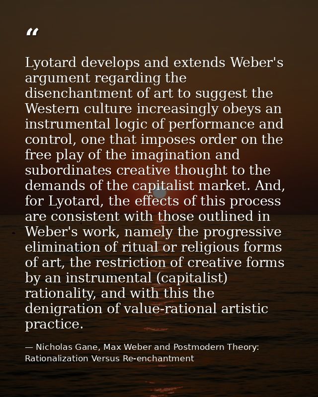 Lyotard develops and extends Weber's argument regarding the disenchantment of art to suggest the Western culture increas — Nicholas Gane, Max Weber and Postmodern Theory: Rationalization Versus Re-enchantment