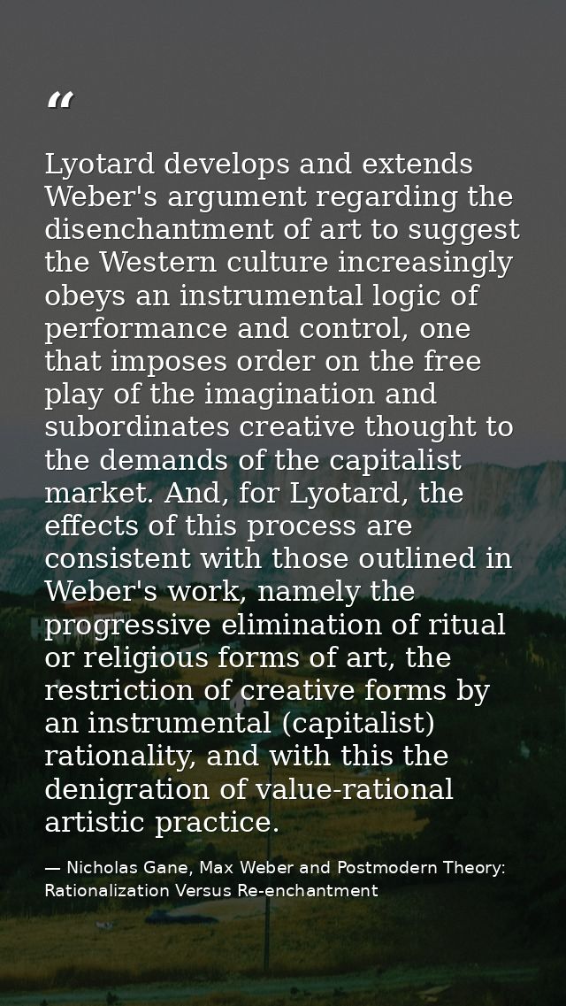 Lyotard develops and extends Weber's argument regarding the disenchantment of art to suggest the Western culture increas — Nicholas Gane, Max Weber and Postmodern Theory: Rationalization Versus Re-enchantment