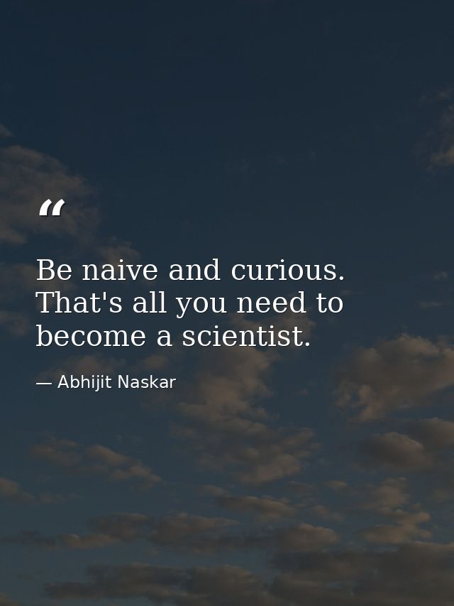 Be naive and curious. That's all you need to become a scientist. — Abhijit Naskar