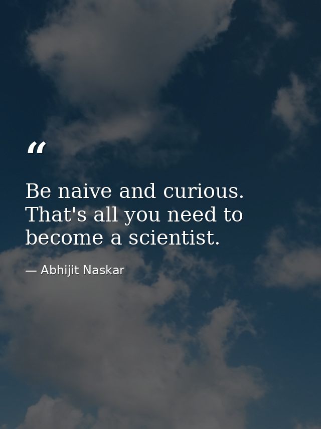 Be naive and curious. That's all you need to become a scientist. — Abhijit Naskar