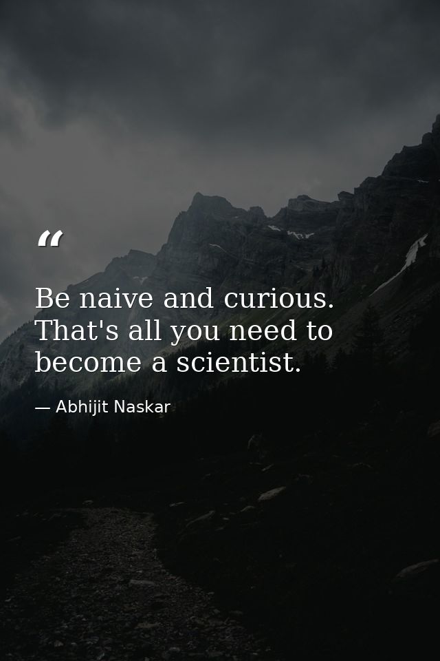 Be naive and curious. That's all you need to become a scientist. — Abhijit Naskar