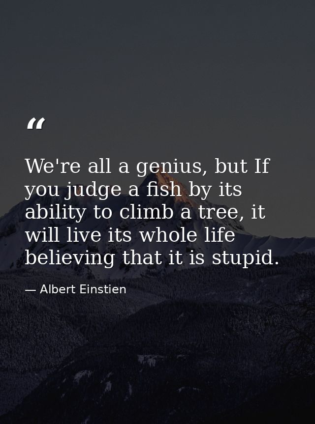 We're all a genius, but If you judge a fish by its ability to climb a tree, it will live its whole life believing that i — Albert Einstien