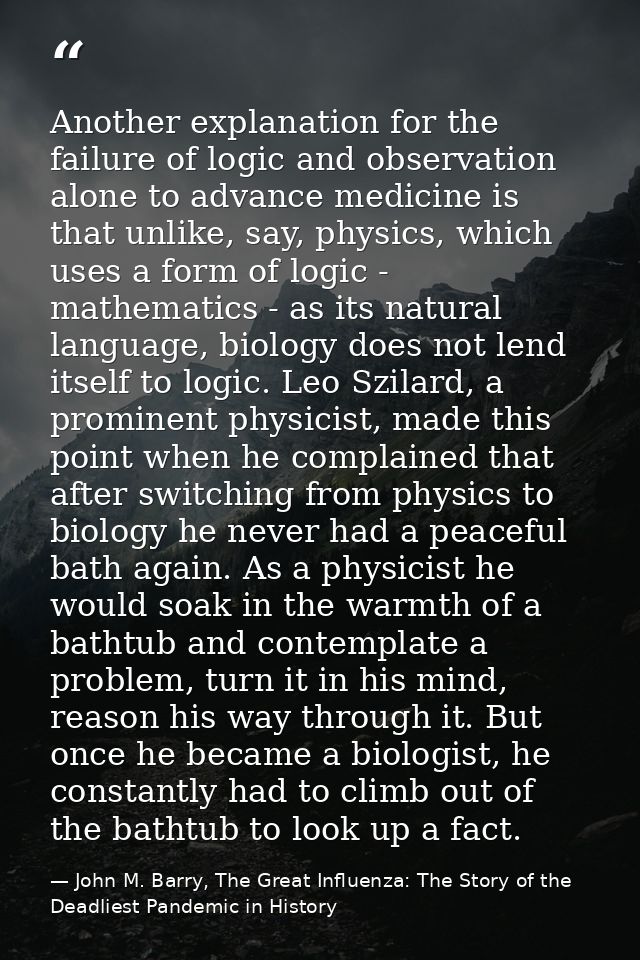 Another explanation for the failure of logic and observation alone to advance medicine is that unlike, say, physics, whi — John M. Barry, The Great Influenza: The Story of the Deadliest Pandemic in History