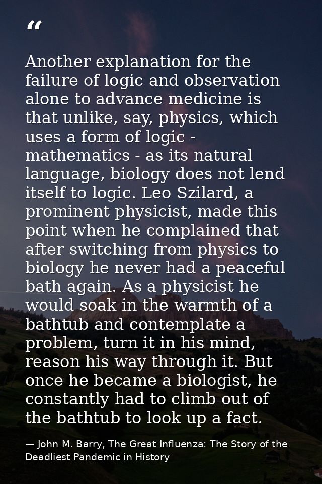 Another explanation for the failure of logic and observation alone to advance medicine is that unlike, say, physics, whi — John M. Barry, The Great Influenza: The Story of the Deadliest Pandemic in History