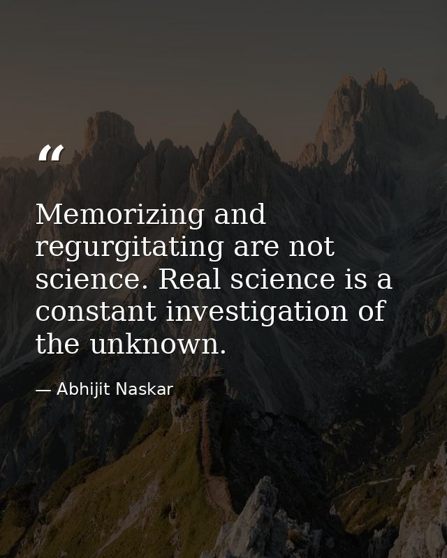 Memorizing and regurgitating are not science. Real science is a constant investigation of the unknown. — Abhijit Naskar
