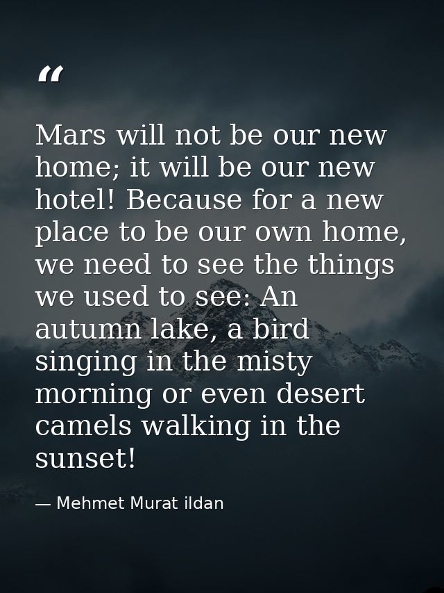 Mars will not be our new home; it will be our new hotel! Because for a new place to be our own home, we need to see the  — Mehmet Murat ildan