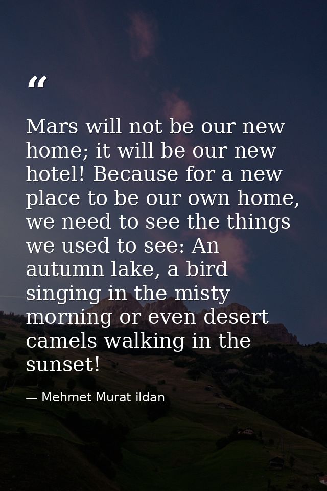 Mars will not be our new home; it will be our new hotel! Because for a new place to be our own home, we need to see the  — Mehmet Murat ildan