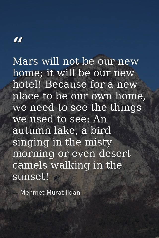 Mars will not be our new home; it will be our new hotel! Because for a new place to be our own home, we need to see the  — Mehmet Murat ildan
