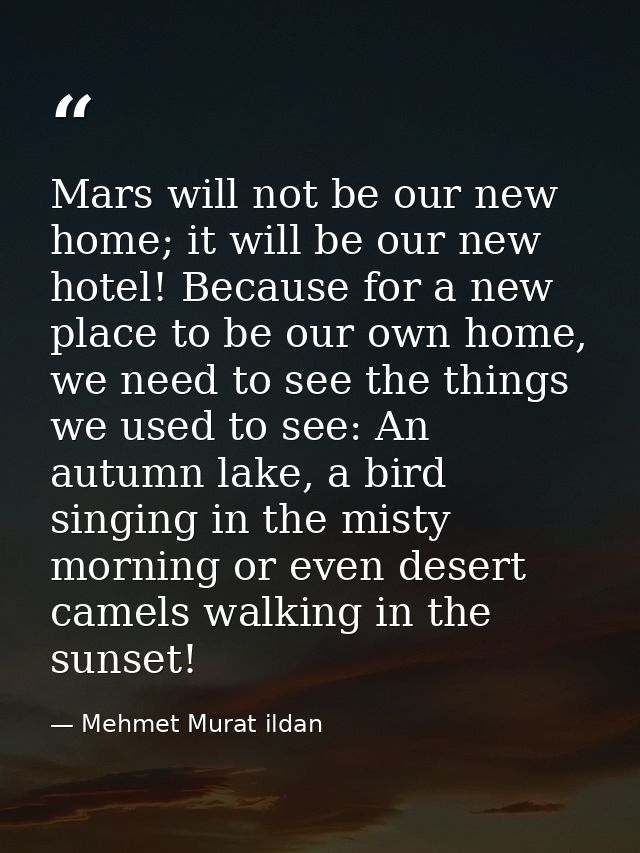 Mars will not be our new home; it will be our new hotel! Because for a new place to be our own home, we need to see the  — Mehmet Murat ildan