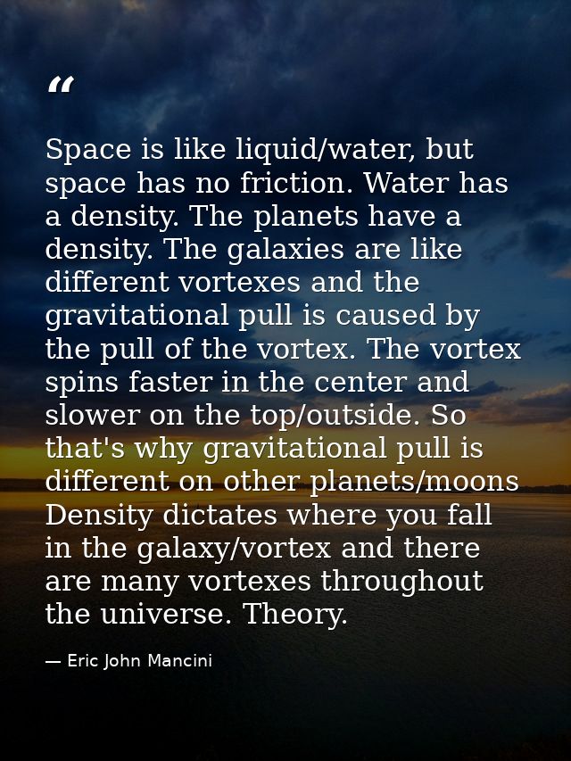 Space is like liquid/water, but space has no friction. Water has a density. The planets have a density. The galaxies are — Eric John Mancini