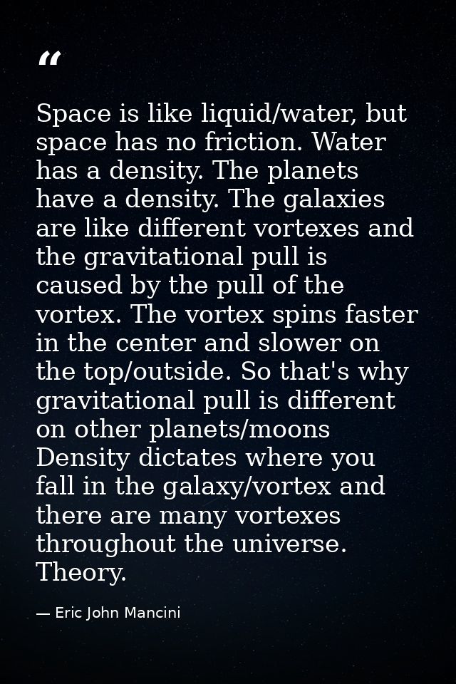 Space is like liquid/water, but space has no friction. Water has a density. The planets have a density. The galaxies are — Eric John Mancini