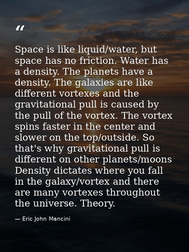 Space is like liquid/water, but space has no friction. Water has a density. The planets have a density. The galaxies are — Eric John Mancini