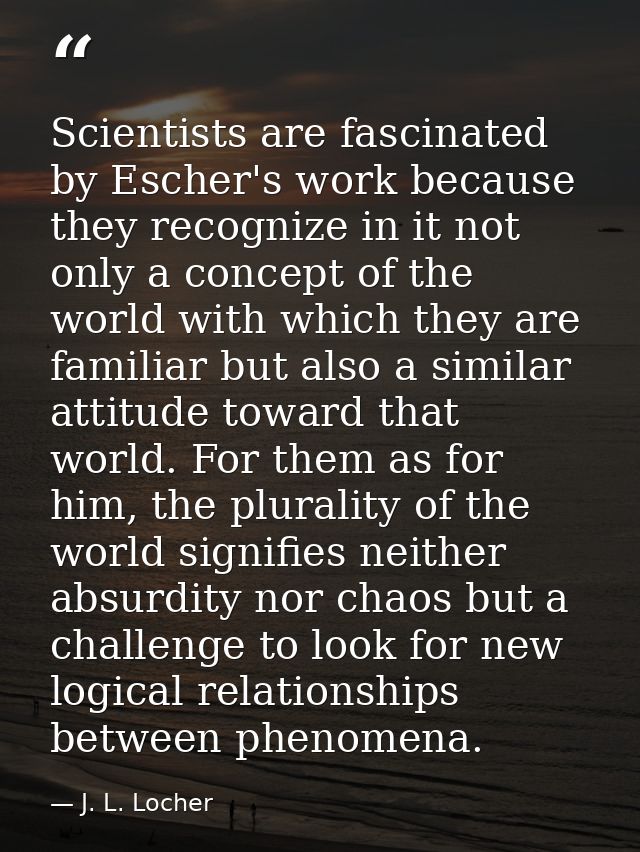 Scientists are fascinated by Escher's work because they recognize in it not only a concept of the world with which they  — J. L. Locher