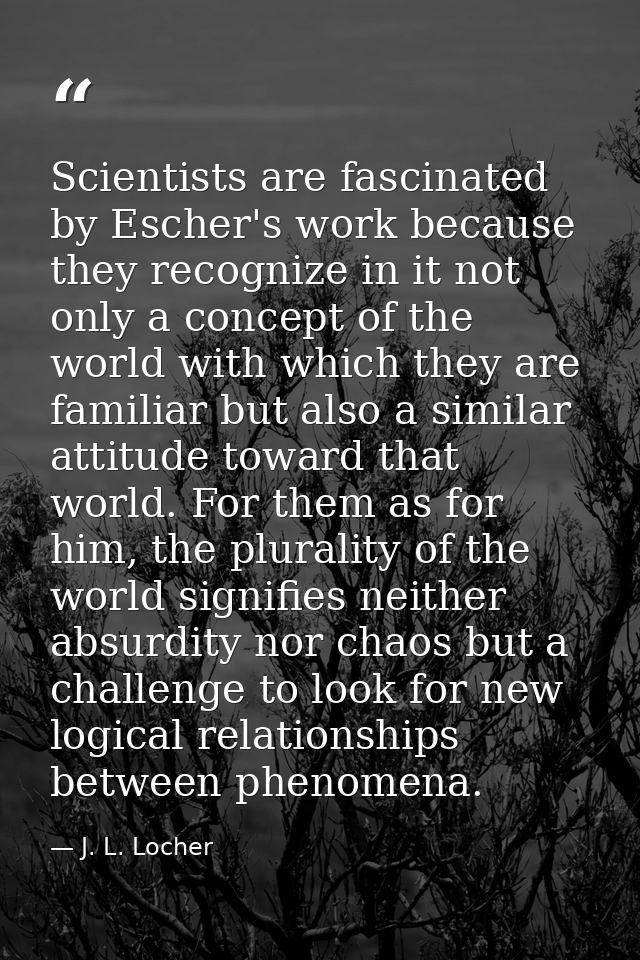 Scientists are fascinated by Escher's work because they recognize in it not only a concept of the world with which they  — J. L. Locher