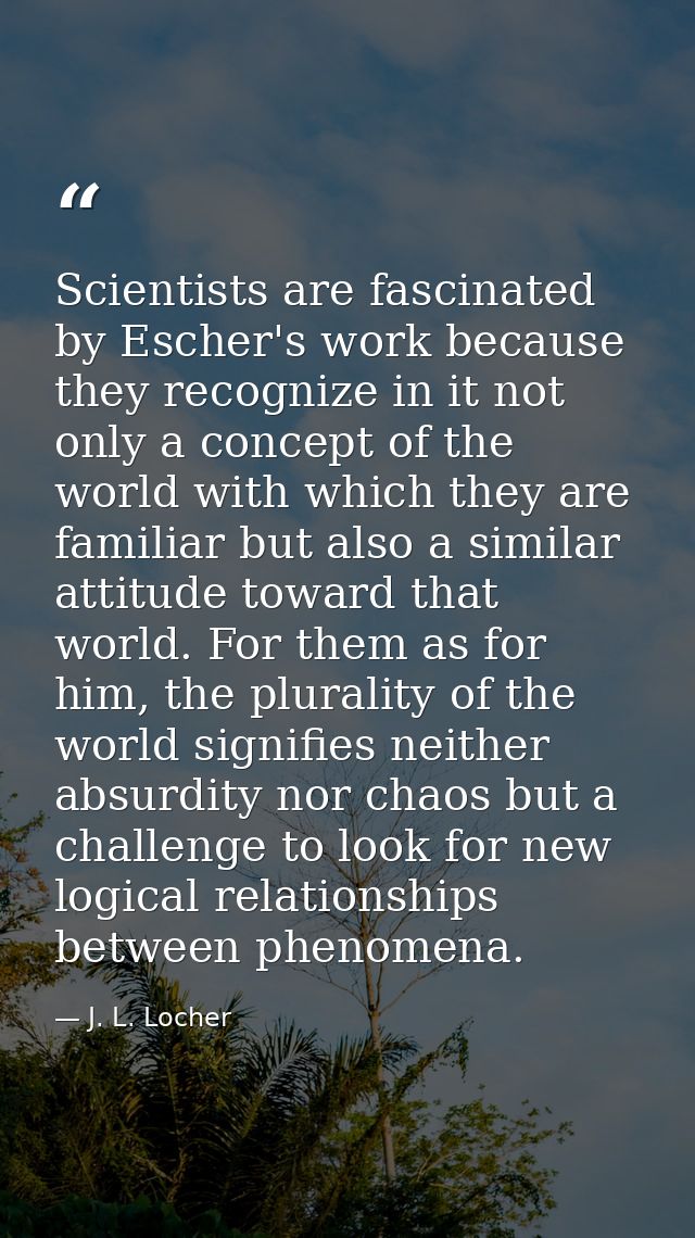 Scientists are fascinated by Escher's work because they recognize in it not only a concept of the world with which they  — J. L. Locher