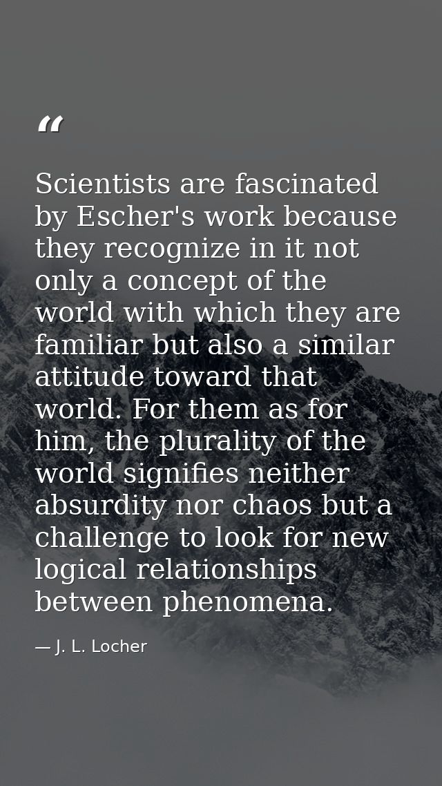 Scientists are fascinated by Escher's work because they recognize in it not only a concept of the world with which they  — J. L. Locher