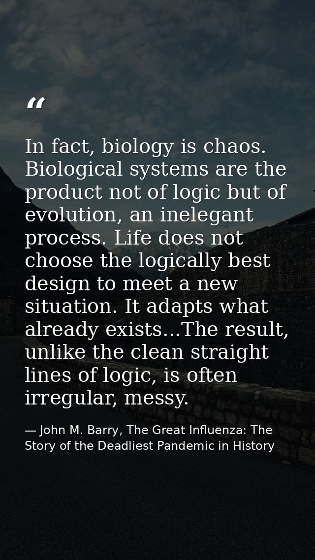 In fact, biology is chaos. Biological systems are the product not of logic but of evolution, an inelegant process. Life  — John M. Barry, The Great Influenza: The Story of the Deadliest Pandemic in History