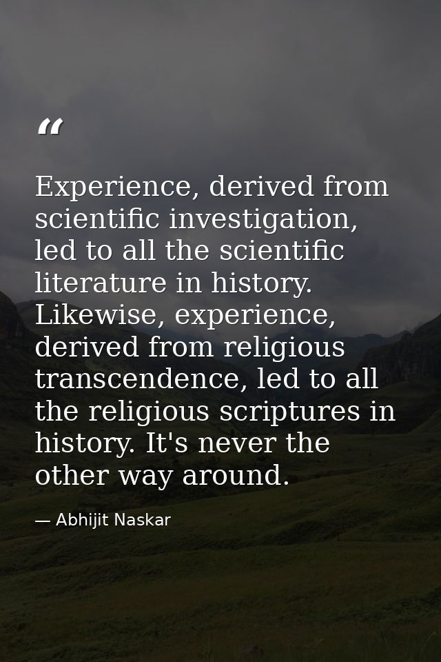Experience, derived from scientific investigation, led to all the scientific literature in history. Likewise, experience — Abhijit Naskar