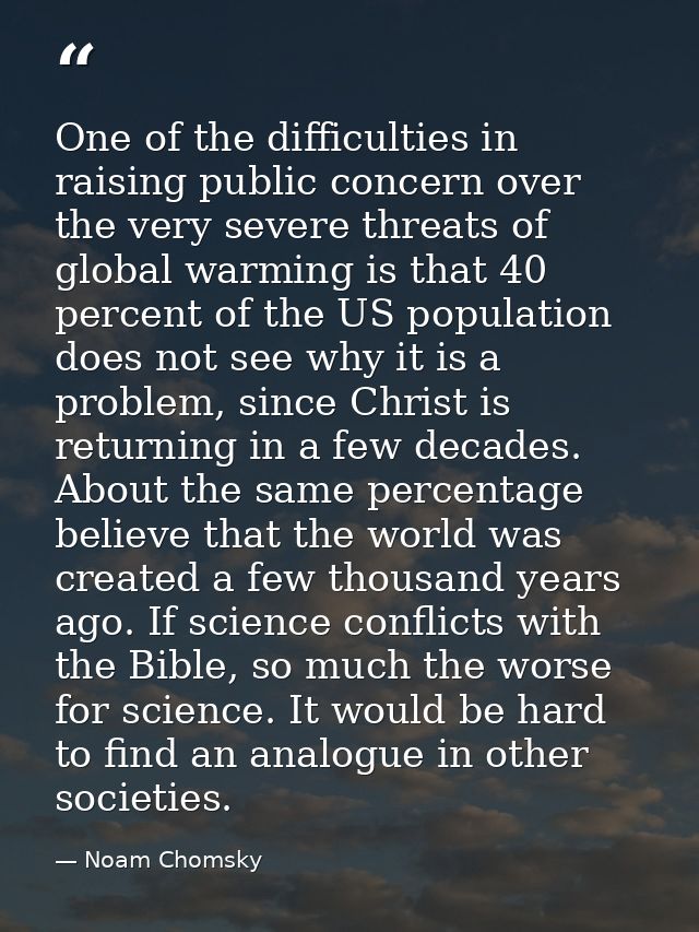 One of the difficulties in raising public concern over the very severe threats of global warming is that 40 percent of t — Noam Chomsky
