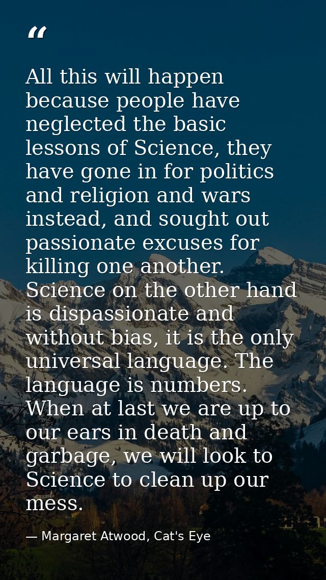 All this will happen because people have neglected the basic lessons of Science, they have gone in for politics and reli — Margaret Atwood, Cat's Eye