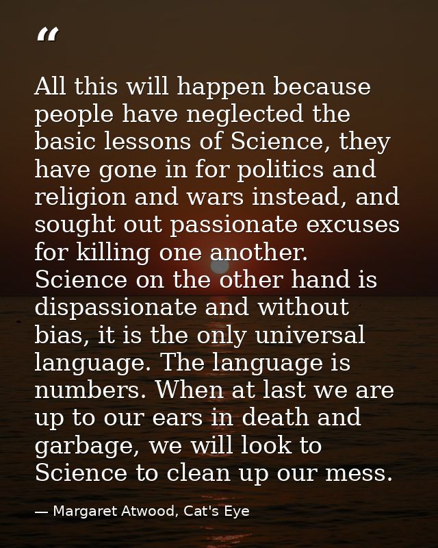 All this will happen because people have neglected the basic lessons of Science, they have gone in for politics and reli — Margaret Atwood, Cat's Eye