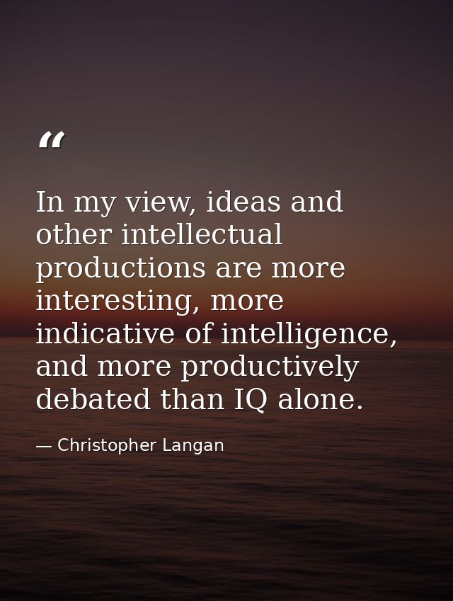 In my view, ideas and other intellectual productions are more interesting, more indicative of intelligence, and more pro — Christopher Langan