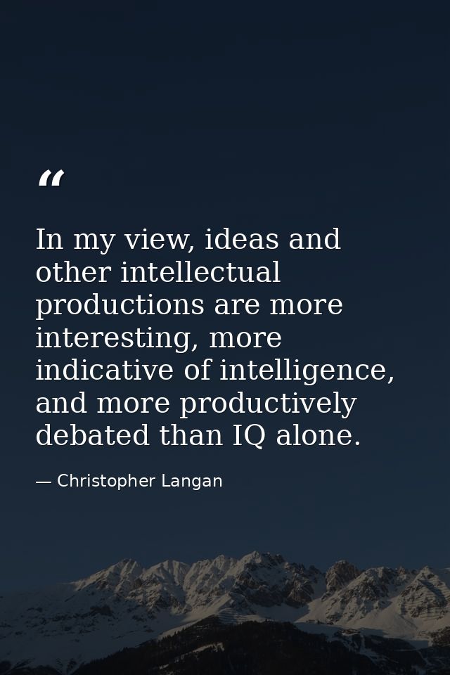 In my view, ideas and other intellectual productions are more interesting, more indicative of intelligence, and more pro — Christopher Langan
