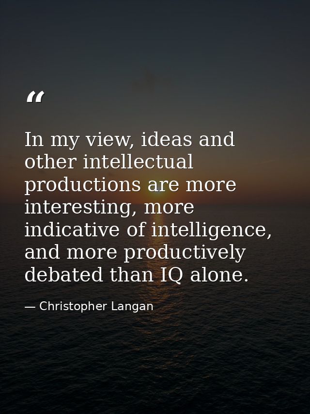 In my view, ideas and other intellectual productions are more interesting, more indicative of intelligence, and more pro — Christopher Langan