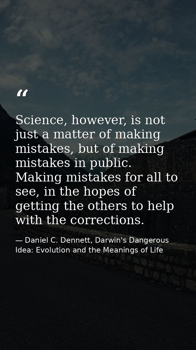 Science, however, is not just a matter of making mistakes, but of making mistakes in public. Making mistakes for all to  — Daniel C. Dennett, Darwin's Dangerous Idea: Evolution and the Meanings of Life