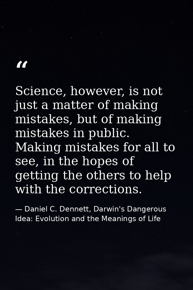 Science, however, is not just a matter of making mistakes, but of making mistakes in public. Making mistakes for all to  — Daniel C. Dennett, Darwin's Dangerous Idea: Evolution and the Meanings of Life