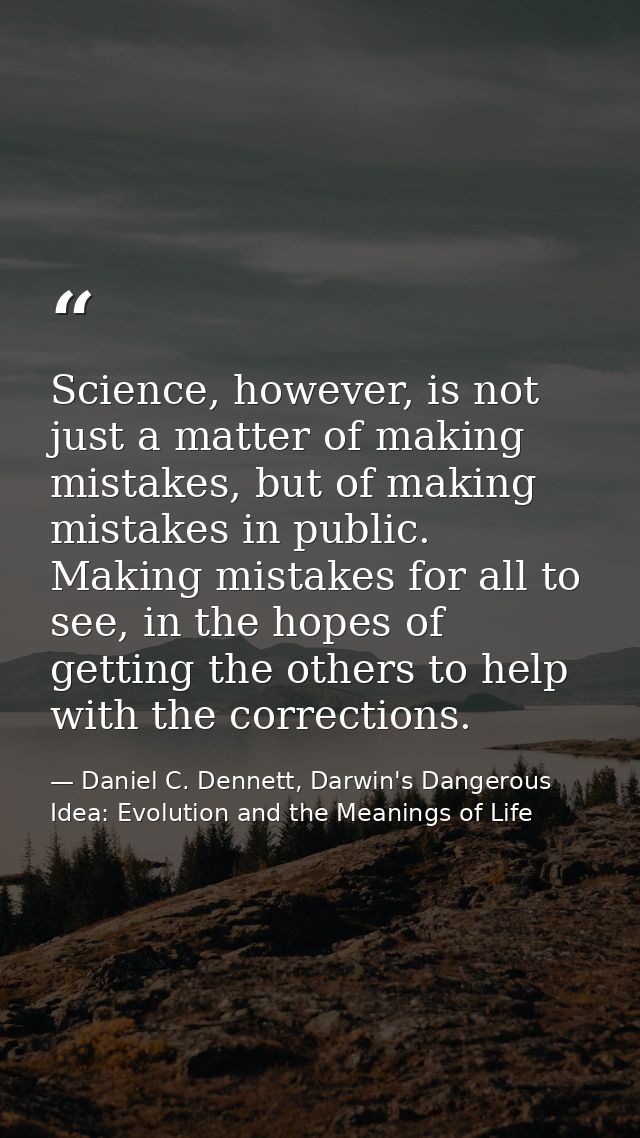 Science, however, is not just a matter of making mistakes, but of making mistakes in public. Making mistakes for all to  — Daniel C. Dennett, Darwin's Dangerous Idea: Evolution and the Meanings of Life