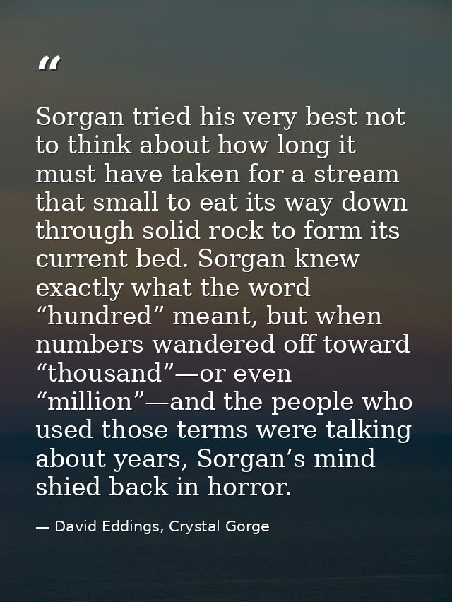 Sorgan tried his very best not to think about how long it must have taken for a stream that small to eat its way down th — David Eddings, Crystal Gorge