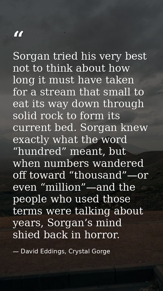 Sorgan tried his very best not to think about how long it must have taken for a stream that small to eat its way down th — David Eddings, Crystal Gorge