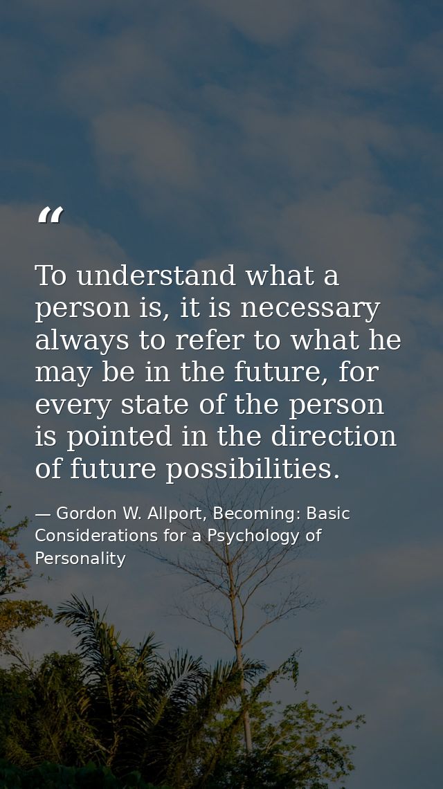 To understand what a person is, it is necessary always to refer to what he may be in the future, for every state of the  — Gordon W. Allport, Becoming: Basic Considerations for a Psychology of Personality