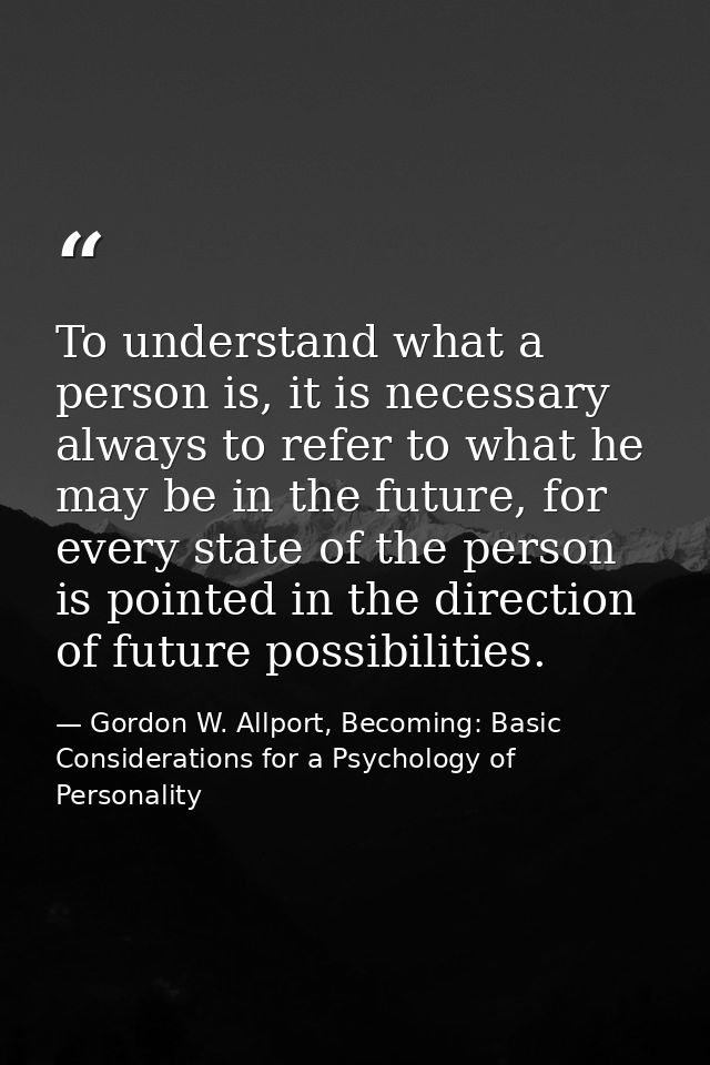To understand what a person is, it is necessary always to refer to what he may be in the future, for every state of the  — Gordon W. Allport, Becoming: Basic Considerations for a Psychology of Personality