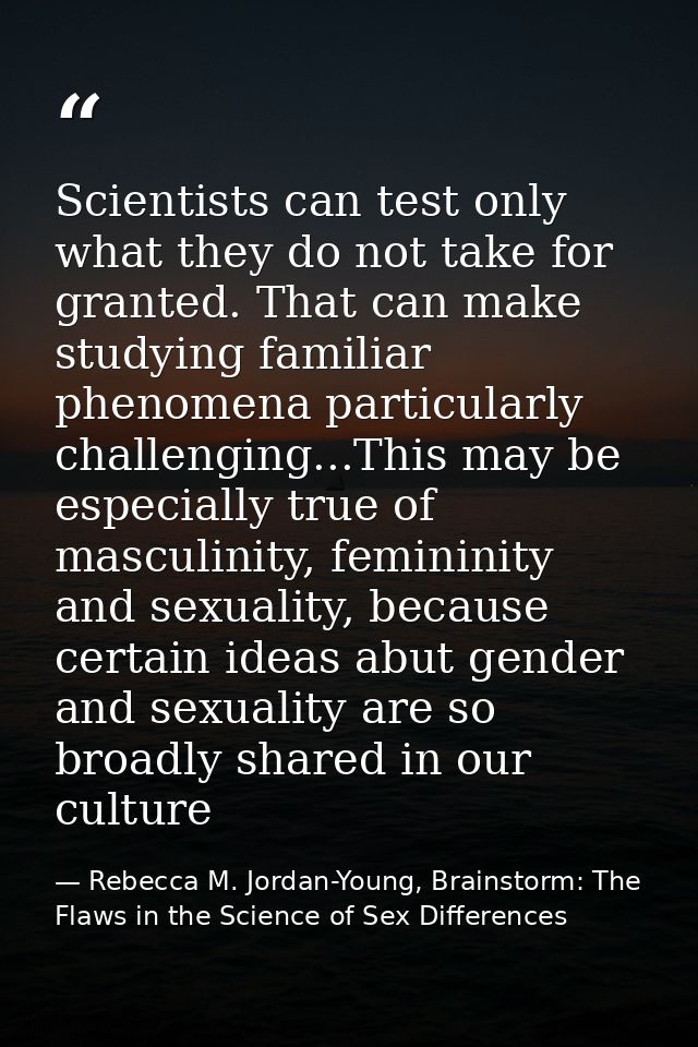 Scientists can test only what they do not take for granted. That can make studying familiar phenomena particularly chall — Rebecca M. Jordan-Young, Brainstorm: The Flaws in the Science of Sex Differences