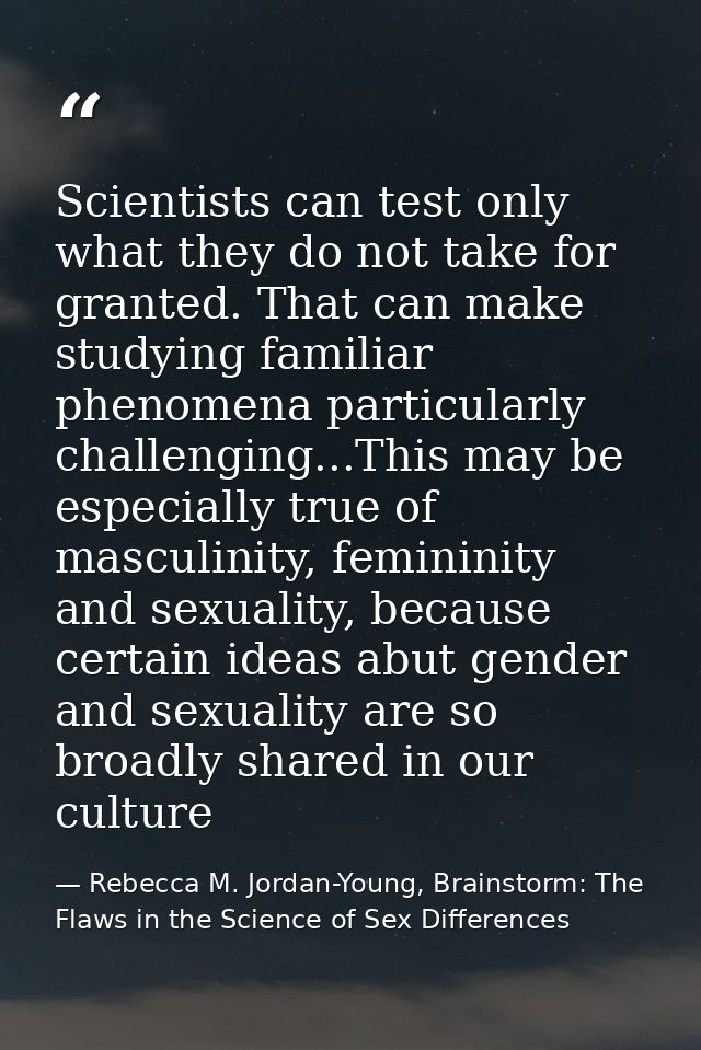 Scientists can test only what they do not take for granted. That can make studying familiar phenomena particularly chall — Rebecca M. Jordan-Young, Brainstorm: The Flaws in the Science of Sex Differences