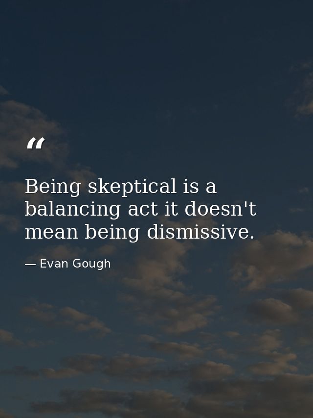 Being skeptical is a balancing act it doesn't mean being dismissive. — Evan Gough