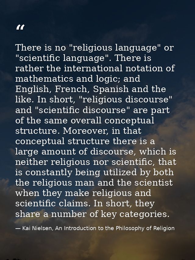 There is no "religious language" or "scientific language". There is rather the international notation of mathematics and — Kai Nielsen, An Introduction to the Philosophy of Religion